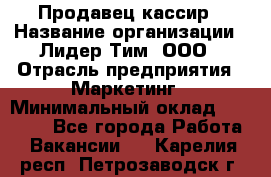 Продавец-кассир › Название организации ­ Лидер Тим, ООО › Отрасль предприятия ­ Маркетинг › Минимальный оклад ­ 38 000 - Все города Работа » Вакансии   . Карелия респ.,Петрозаводск г.